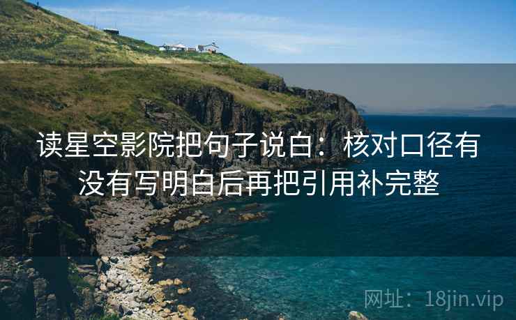 读星空影院把句子说白：核对口径有没有写明白后再把引用补完整