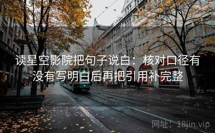 读星空影院把句子说白：核对口径有没有写明白后再把引用补完整
