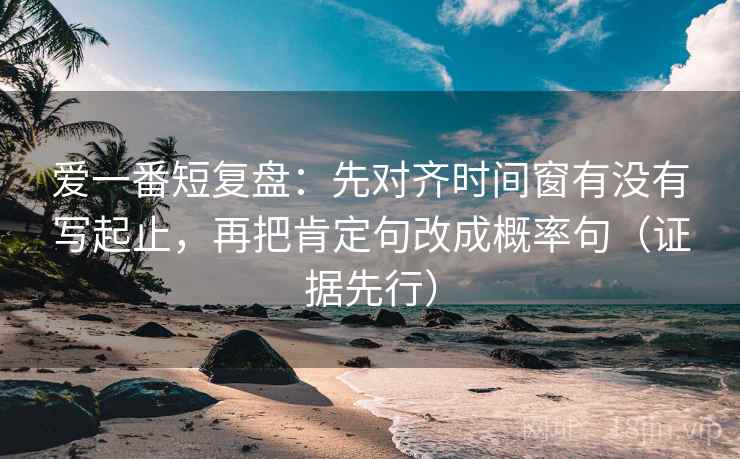 爱一番短复盘：先对齐时间窗有没有写起止，再把肯定句改成概率句（证据先行）