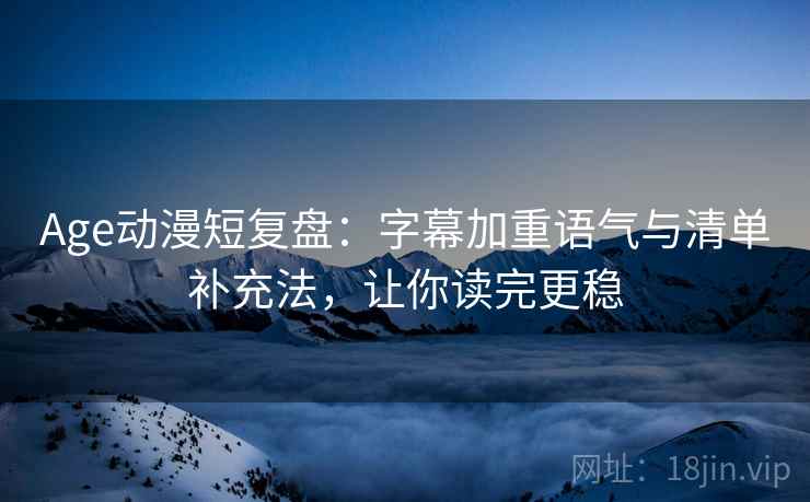Age动漫短复盘：字幕加重语气与清单补充法，让你读完更稳