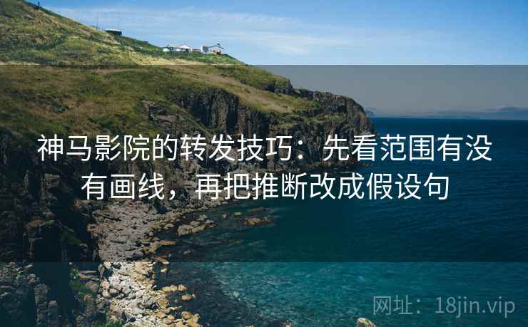 神马影院的转发技巧：先看范围有没有画线，再把推断改成假设句