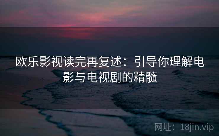 欧乐影视读完再复述：引导你理解电影与电视剧的精髓