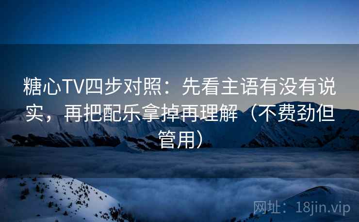 糖心TV四步对照：先看主语有没有说实，再把配乐拿掉再理解（不费劲但管用）