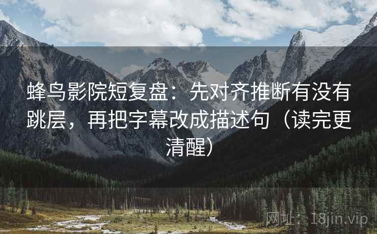 蜂鸟影院短复盘：先对齐推断有没有跳层，再把字幕改成描述句（读完更清醒）