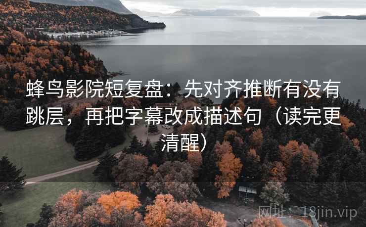 蜂鸟影院短复盘：先对齐推断有没有跳层，再把字幕改成描述句（读完更清醒）