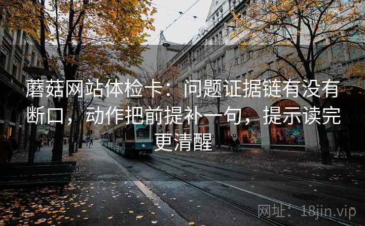 蘑菇网站体检卡：问题证据链有没有断口，动作把前提补一句，提示读完更清醒