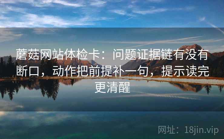 蘑菇网站体检卡：问题证据链有没有断口，动作把前提补一句，提示读完更清醒