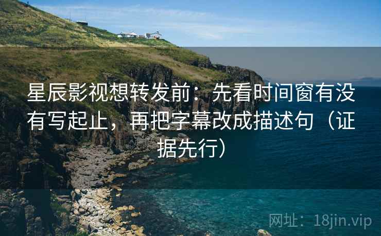 星辰影视想转发前：先看时间窗有没有写起止，再把字幕改成描述句（证据先行）