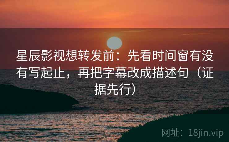 星辰影视想转发前：先看时间窗有没有写起止，再把字幕改成描述句（证据先行）