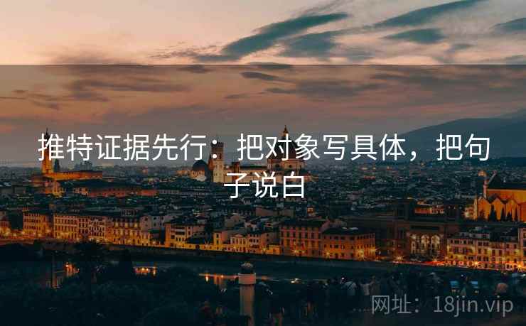推特证据先行：把对象写具体，把句子说白