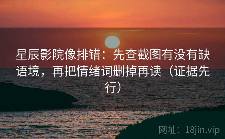 星辰影院像排错：先查截图有没有缺语境，再把情绪词删掉再读（证据先行）