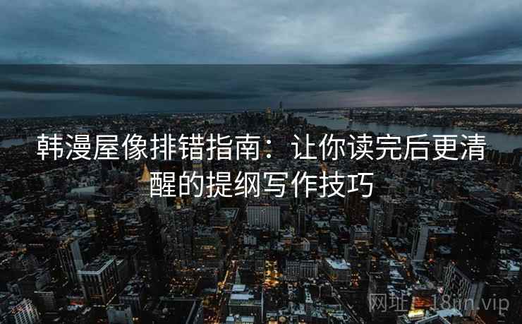 韩漫屋像排错指南：让你读完后更清醒的提纲写作技巧
