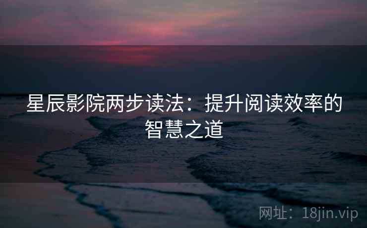 星辰影院两步读法：提升阅读效率的智慧之道