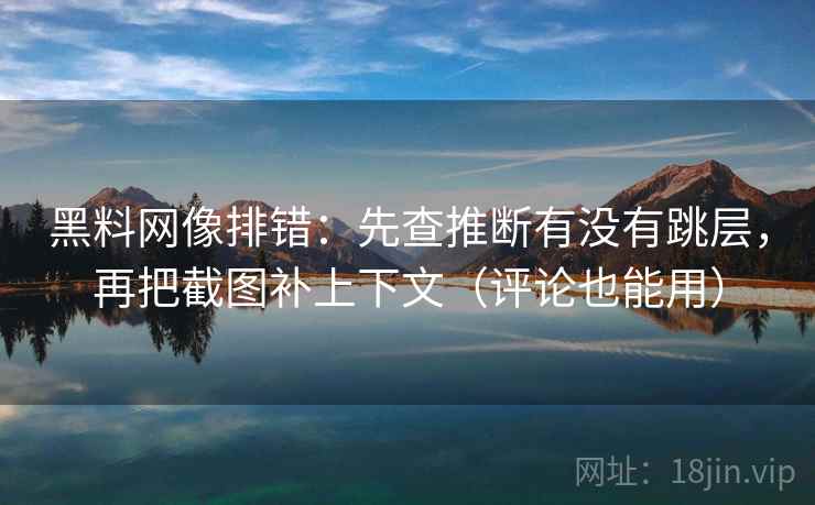 黑料网像排错：先查推断有没有跳层，再把截图补上下文（评论也能用）