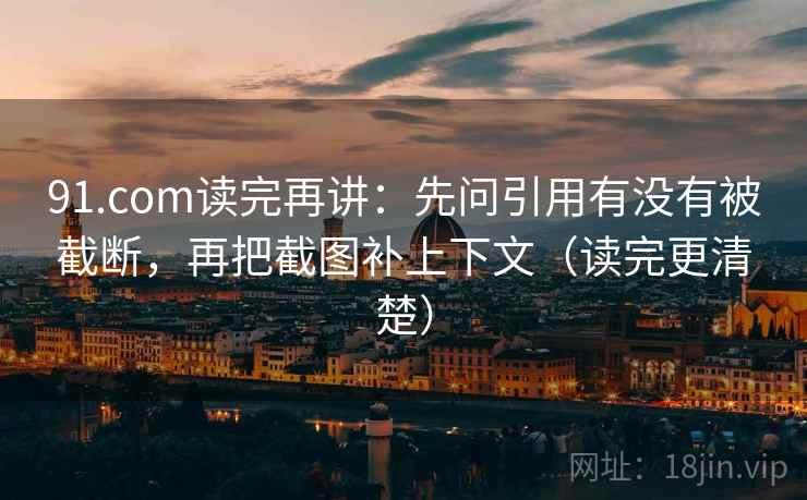 91.com读完再讲：先问引用有没有被截断，再把截图补上下文（读完更清楚）