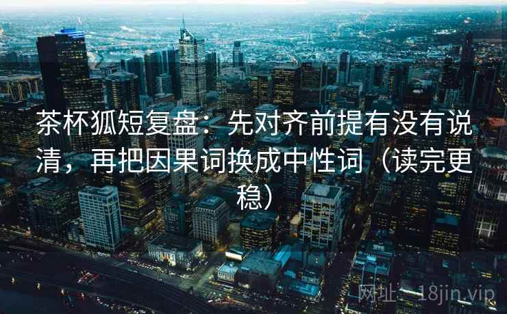 茶杯狐短复盘：先对齐前提有没有说清，再把因果词换成中性词（读完更稳）