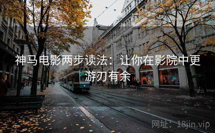 神马电影两步读法：让你在影院中更游刃有余