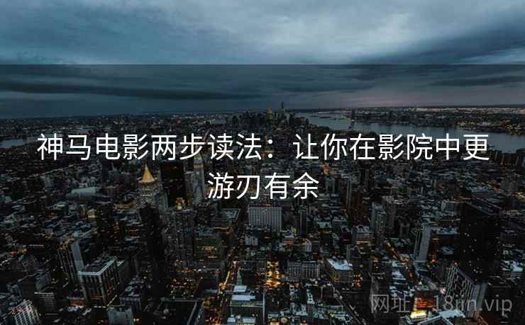 神马电影两步读法：让你在影院中更游刃有余