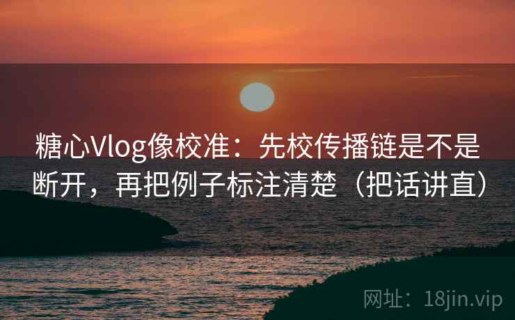 糖心Vlog像校准：先校传播链是不是断开，再把例子标注清楚（把话讲直）