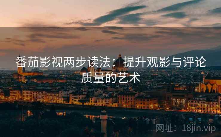 番茄影视两步读法：提升观影与评论质量的艺术