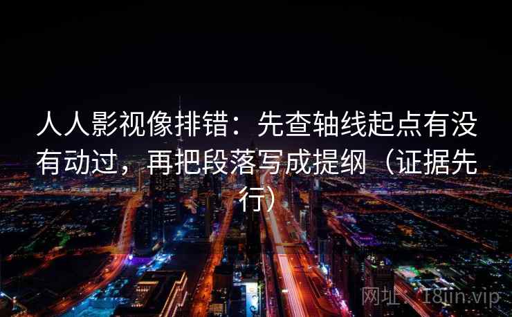 人人影视像排错：先查轴线起点有没有动过，再把段落写成提纲（证据先行）