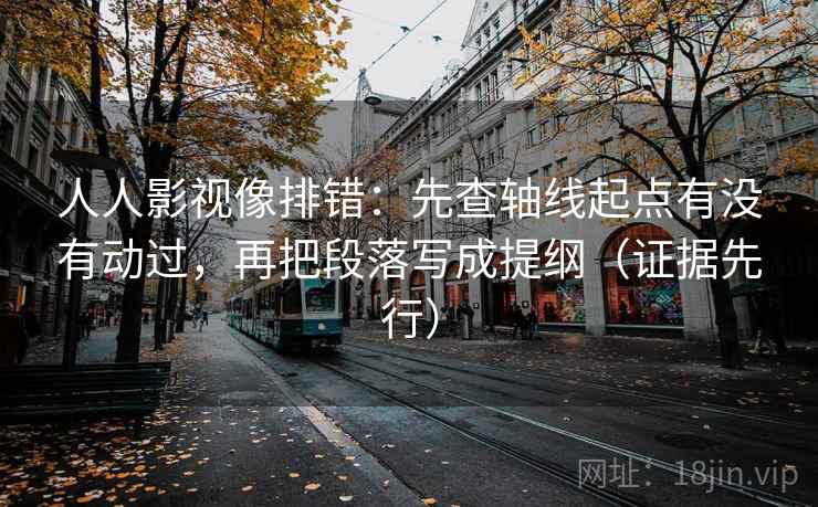人人影视像排错：先查轴线起点有没有动过，再把段落写成提纲（证据先行）