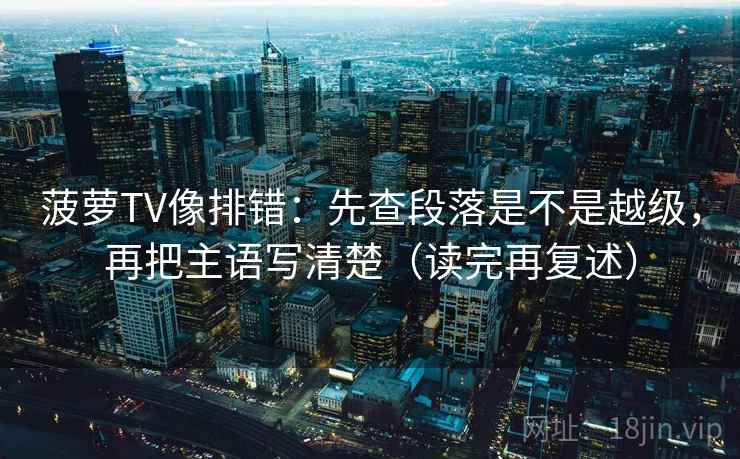 菠萝TV像排错：先查段落是不是越级，再把主语写清楚（读完再复述）