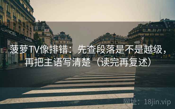 菠萝TV像排错：先查段落是不是越级，再把主语写清楚（读完再复述）
