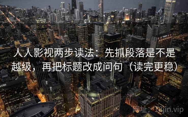 人人影视两步读法：先抓段落是不是越级，再把标题改成问句（读完更稳）