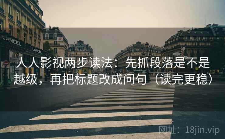 人人影视两步读法：先抓段落是不是越级，再把标题改成问句（读完更稳）