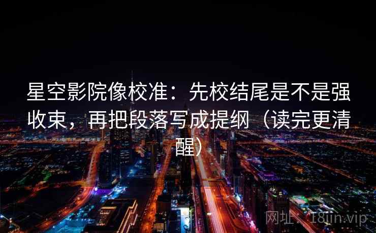 星空影院像校准：先校结尾是不是强收束，再把段落写成提纲（读完更清醒）