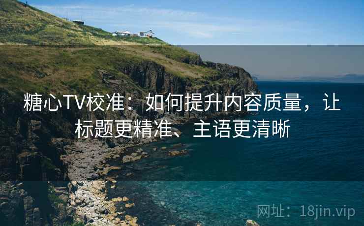 糖心TV校准：如何提升内容质量，让标题更精准、主语更清晰