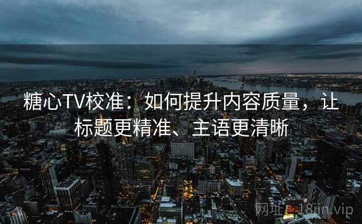 糖心TV校准：如何提升内容质量，让标题更精准、主语更清晰