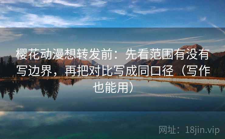 樱花动漫想转发前：先看范围有没有写边界，再把对比写成同口径（写作也能用）