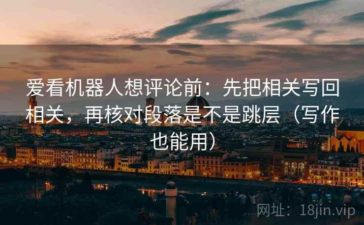 爱看机器人想评论前：先把相关写回相关，再核对段落是不是跳层（写作也能用）