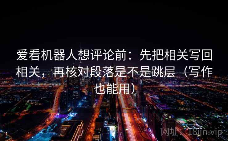 爱看机器人想评论前：先把相关写回相关，再核对段落是不是跳层（写作也能用）