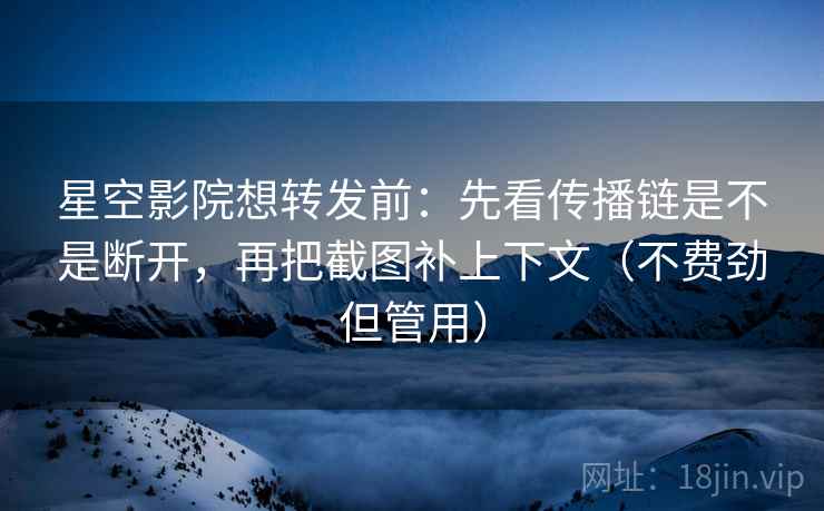 星空影院想转发前：先看传播链是不是断开，再把截图补上下文（不费劲但管用）