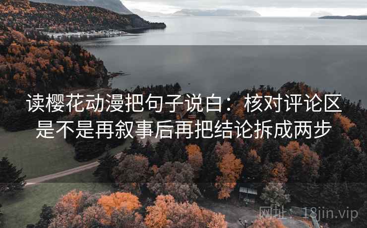 读樱花动漫把句子说白：核对评论区是不是再叙事后再把结论拆成两步