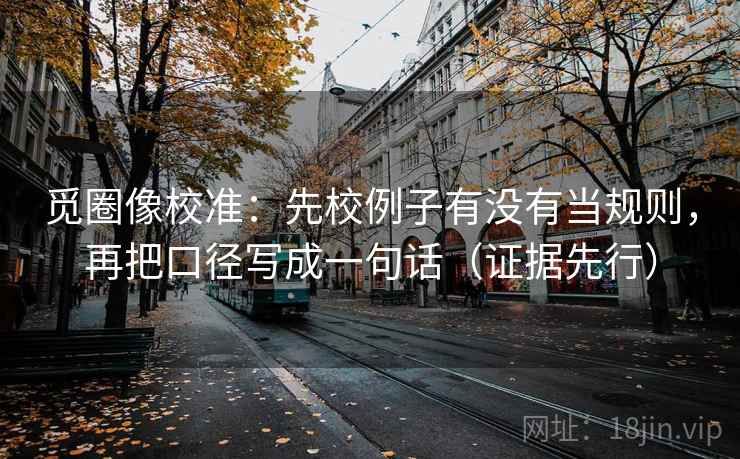 觅圈像校准：先校例子有没有当规则，再把口径写成一句话（证据先行）