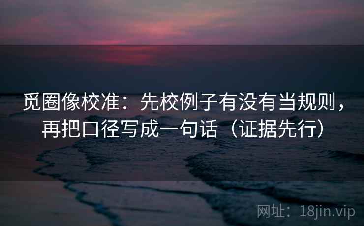觅圈像校准：先校例子有没有当规则，再把口径写成一句话（证据先行）