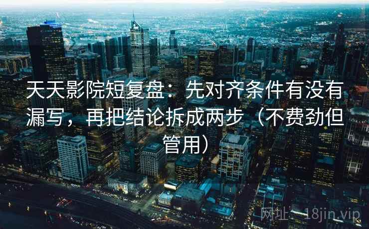 天天影院短复盘：先对齐条件有没有漏写，再把结论拆成两步（不费劲但管用）