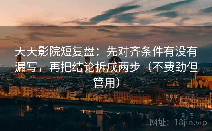 天天影院短复盘：先对齐条件有没有漏写，再把结论拆成两步（不费劲但管用）