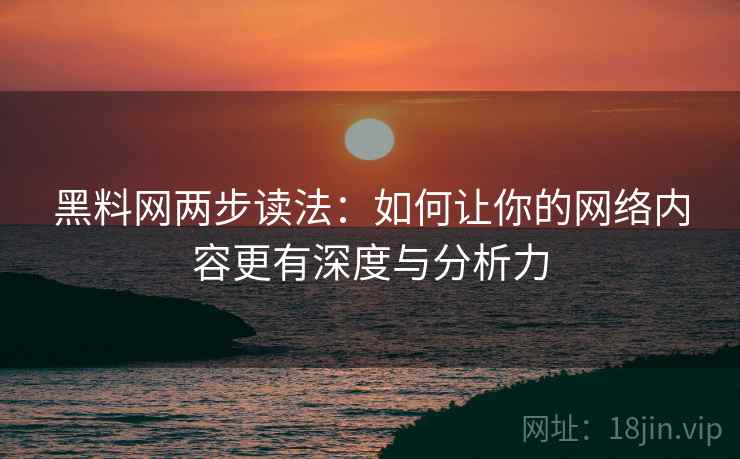 黑料网两步读法：如何让你的网络内容更有深度与分析力