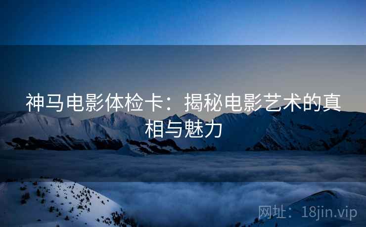 神马电影体检卡：揭秘电影艺术的真相与魅力