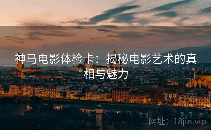 神马电影体检卡：揭秘电影艺术的真相与魅力