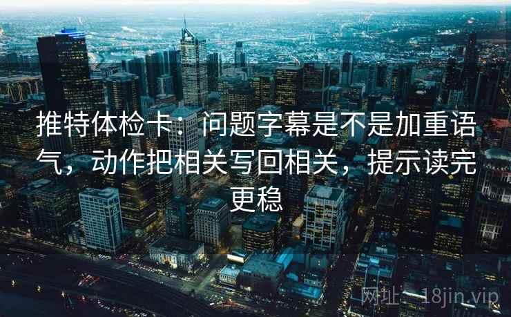 推特体检卡：问题字幕是不是加重语气，动作把相关写回相关，提示读完更稳