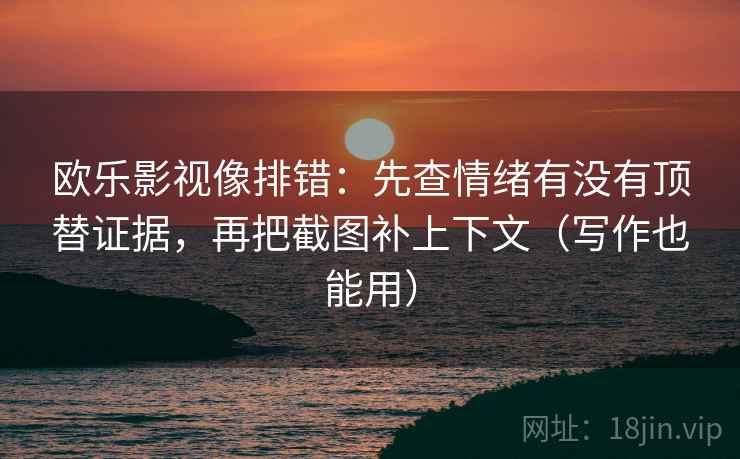 欧乐影视像排错：先查情绪有没有顶替证据，再把截图补上下文（写作也能用）