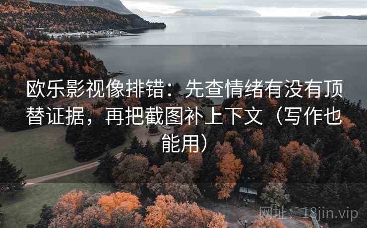 欧乐影视像排错：先查情绪有没有顶替证据，再把截图补上下文（写作也能用）