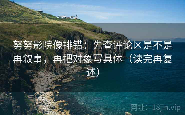 努努影院像排错：先查评论区是不是再叙事，再把对象写具体（读完再复述）
