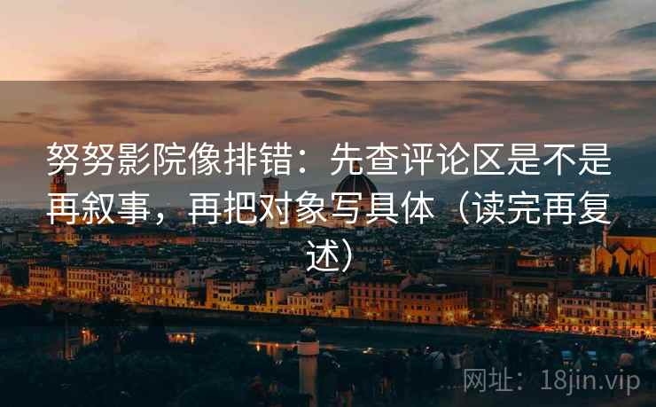 努努影院像排错：先查评论区是不是再叙事，再把对象写具体（读完再复述）